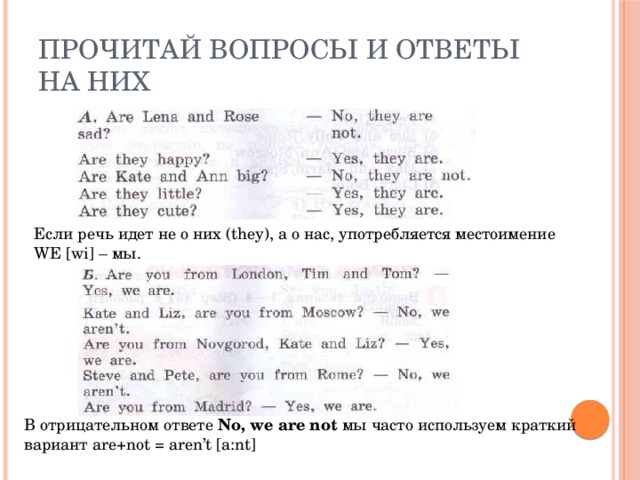 Прочитай вопросы и ответы на них Если речь идет не о них (they), а о нас, употребляется местоимение WE [wi] – мы. В отрицательном ответе No, we are not мы часто используем краткий вариант are+not = aren’t [a:nt] 
