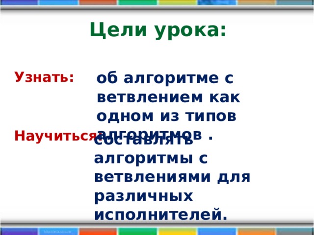 Цели урока:  Узнать:   Научиться:     об алгоритме с ветвлением как одном из типов алгоритмов . составлять алгоритмы с ветвлениями для различных исполнителей. 