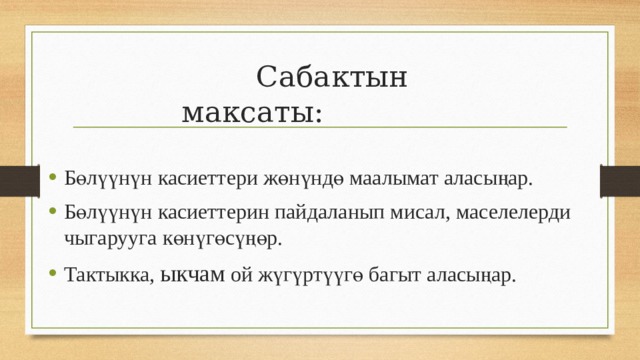  Сабактын максаты: Бөлүүнүн касиеттери жөнүндө маалымат аласыңар. Бөлүүнүн касиеттерин пайдаланып мисал, маселелерди чыгарууга көнүгөсүңөр. Тактыкка, ыкчам ой жүгүртүүгө багыт аласыңар. 