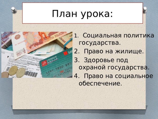 План урока: 1.   Социальная политика государства. 2.  Право на жилище. 3.  Здоровье под охраной государства. 4.  Право на социальное обеспечение. 