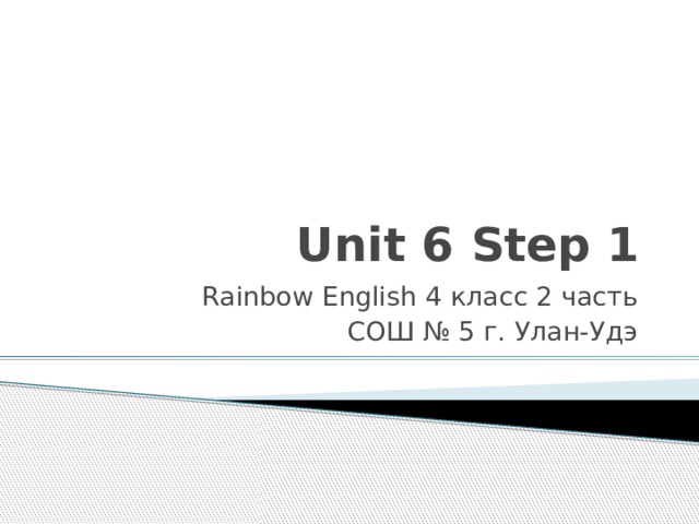 Unit 6 Step 1 Rainbow English 4 класс 2 часть СОШ № 5 г. Улан-Удэ 