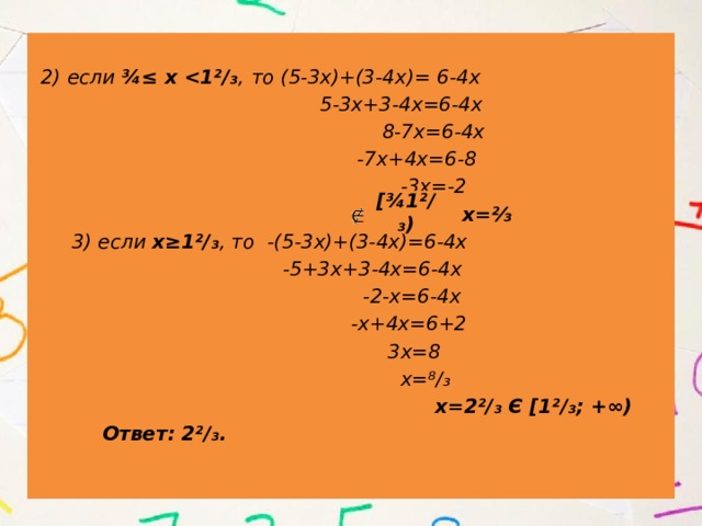  2) если ¾≤ х  ,  то (5-3х)+(3-4х)= 6-4х  5-3х+3-4х=6-4х  8-7х=6-4х  -7х+4х=6-8  -3х=-2  х=⅔  3) если х≥1²/₃ , то -(5-3х)+(3-4х)=6-4х  -5+3х+3-4х=6-4х  -2-х=6-4х  -х+4х=6+2  3х=8  х=⁸/₃  х=2²/₃ Є [1²/₃; +∞)  Ответ: 2²/₃. [¾1²/₃) 