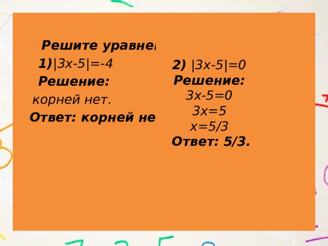  Решите уравнения:  1) |3х-5|=-4  Решение:  корней нет.  Ответ: корней нет. 2) |3х-5|=0 Решение: 3х-5=0 3х=5 х=5/3 Ответ: 5/3. 