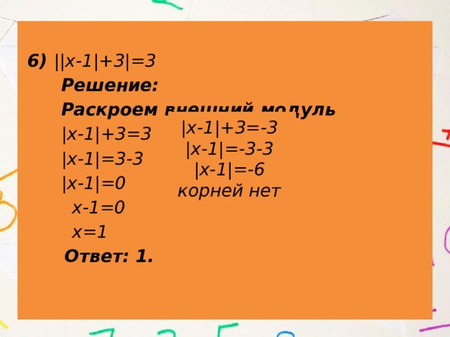  6) ||х-1|+3|=3  Решение:  Раскроем внешний модуль  |х-1|+3=3 v  |х-1|=3-3  |х-1|=0  х-1=0  х=1  Ответ: 1. |х-1|+3=-3 |х-1|=-3-3 |х-1|=-6 корней нет 