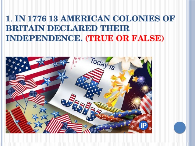 1 . In 1776 13 American colonies of Britain declared their independence. (True or False) 