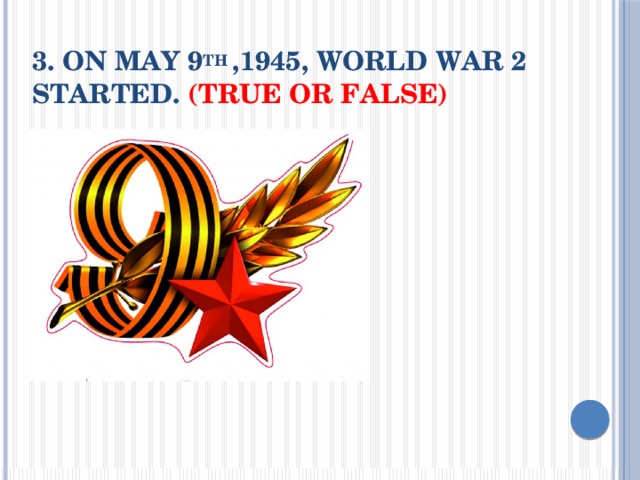 3. On May 9 th ,1945, World War 2 started. (True or False)   
