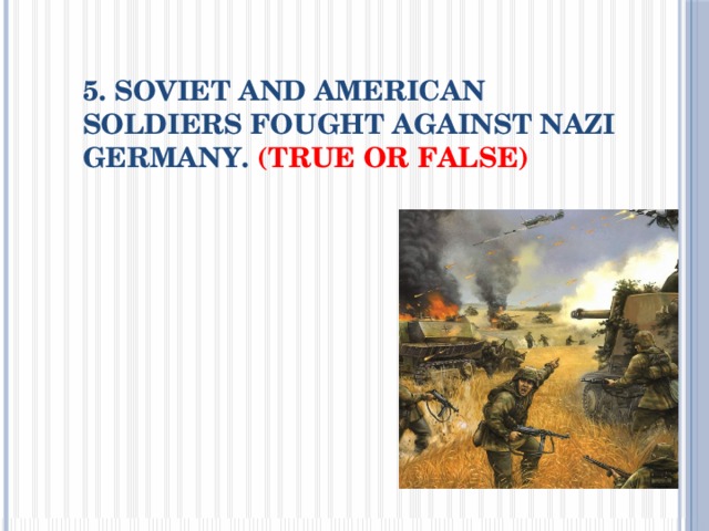 5. Soviet and American soldiers fought against Nazi Germany. (True or False)   