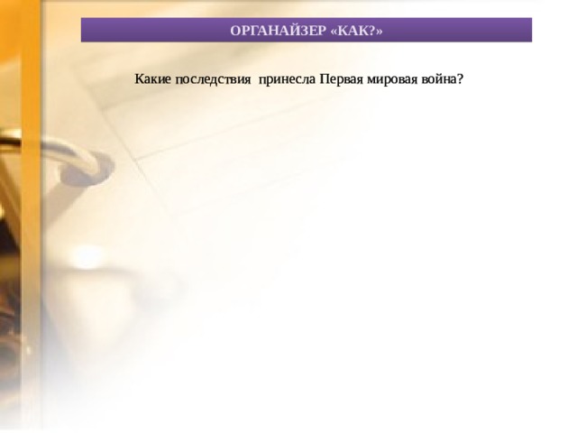 ОРГАНАЙЗЕР «КАК?»  Какие последствия принесла Первая мировая война?  Какие последствия принесла Первая мировая война? Как развивались японские монополии и положение обычного народа? Как развивались японские монополии и положение обычного народа? Как Как 