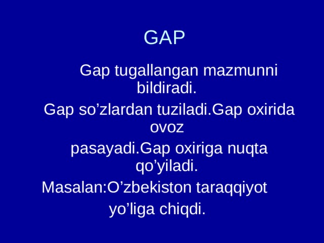 GAP  Gap tugallangan mazmunni bildiradi.  Gap so’zlardan tuziladi.Gap oxirida ovoz  pasayadi.Gap oxiriga nuqta qo’yiladi.  Masalan:O’zbekiston taraqqiyot  yo’liga chiqdi. 