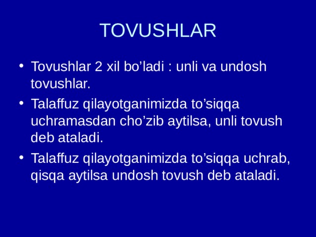 TOVUSHLAR Tovushlar 2 xil bo’ladi : unli va undosh tovushlar. Talaffuz qilayotganimizda to’siqqa uchramasdan cho’zib aytilsa, unli tovush deb ataladi. Talaffuz qilayotganimizda to’siqqa uchrab, qisqa aytilsa undosh tovush deb ataladi. 