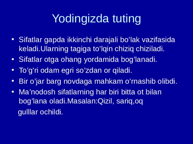 Yodingizda tuting Sifatlar gapda ikkinchi darajali bo’lak vazifasida keladi.Ularning tagiga to’lqin chiziq chiziladi. Sifatlar otga ohang yordamida bog’lanadi. To’g’ri odam egri so’zdan or qiladi. Bir o’jar barg novdaga mahkam o’rnashib olibdi. Ma’nodosh sifatlarning har biri bitta ot bilan bog’lana oladi.Masalan:Qizil, sariq,oq  gulllar ochildi. 