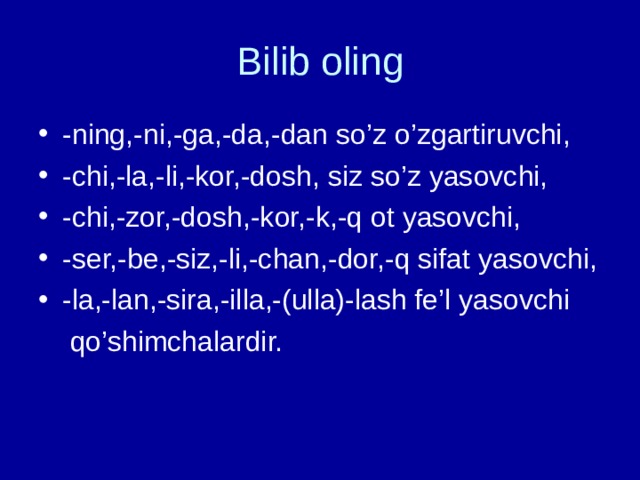 Bilib oling -ning,-ni,-ga,-da,-dan so’z o’zgartiruvchi, -chi,-la,-li,-kor,-dosh, siz so’z yasovchi, -chi,-zor,-dosh,-kor,-k,-q ot yasovchi, -ser,-be,-siz,-li,-chan,-dor,-q sifat yasovchi, -la,-lan,-sira,-illa,-(ulla)-lash fe’l yasovchi  qo’shimchalardir. 