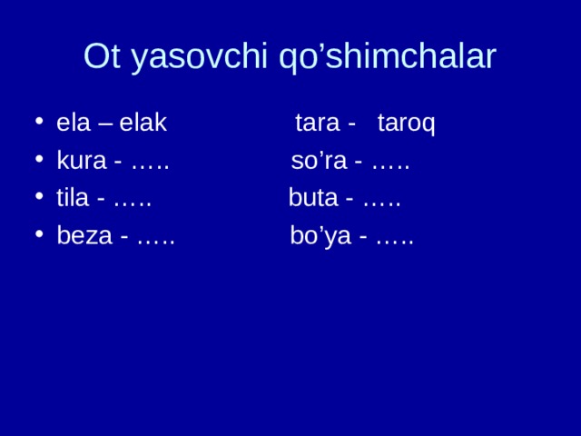 Ot yasovchi qo’shimchalar ela – elak tara - taroq kura - ….. so’ra - ….. tila - ….. buta - ….. beza - ….. bo’ya - ….. 