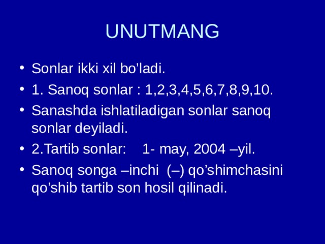 UNUTMANG Sonlar ikki xil bo’ladi. 1. Sanoq sonlar : 1,2,3,4,5,6,7,8,9,10. Sanashda ishlatiladigan sonlar sanoq sonlar deyiladi. 2.Tartib sonlar: 1- may, 2004 –yil. Sanoq songa –inchi (–) qo’shimchasini qo’shib tartib son hosil qilinadi. 