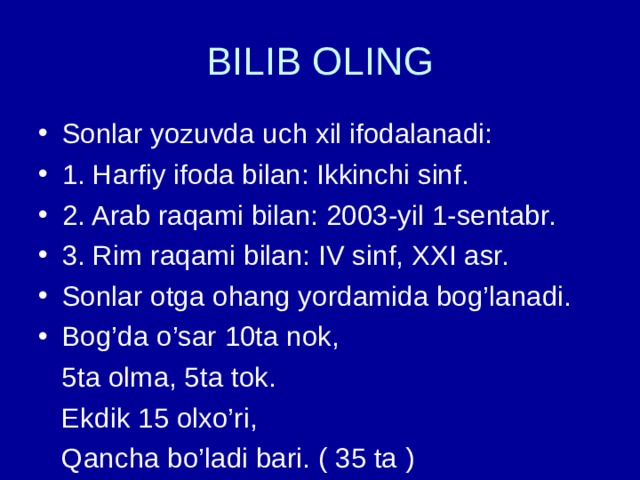 BILIB OLING Sonlar yozuvda uch xil ifodalanadi: 1. Harfiy ifoda bilan: Ikkinchi sinf. 2. Arab raqami bilan: 2003-yil 1-sentabr. 3. Rim raqami bilan: IV sinf, XXI asr. Sonlar otga ohang yordamida bog’lanadi. Bog’da o’sar 10ta nok,  5ta olma, 5ta tok.  Ekdik 15 olxo’ri,  Qancha bo’ladi bari. ( 35 ta ) 