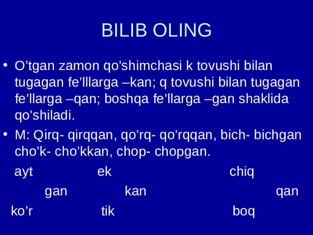 BILIB OLING O’tgan zamon qo’shimchasi k tovushi bilan tugagan fe’lllarga –kan; q tovushi bilan tugagan fe’llarga –qan; boshqa fe’llarga –gan shaklida qo’shiladi. M: Qirq- qirqqan, qo’rq- qo’rqqan, bich- bichgan cho’k- cho’kkan, chop- chopgan.  ayt ek chiq  gan kan qan  ko’r tik boq 