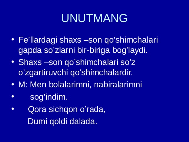 UNUTMANG Fe’llardagi shaxs –son qo’shimchalari gapda so’zlarni bir-biriga bog’laydi. Shaxs –son qo’shimchalari so’z o’zgartiruvchi qo’shimchalardir. M: Men bolalarimni, nabiralarimni  sog’indim.  Qora sichqon o’rada,  Dumi qoldi dalada. 