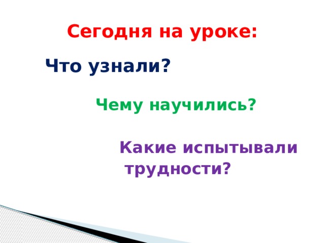 Сегодня на уроке:  Что узнали?  Чему научились?   Какие испытывали  трудности?  