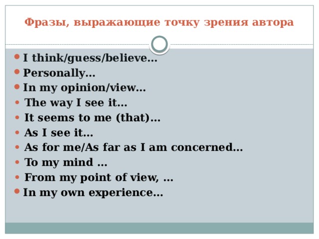 Фразы, выражающие точку зрения автора I think/guess/believe… Personally… In my opinion/view… •  The way I see it… •  It seems to me (that)… •  As I see it… •  As for me/As far as I am concerned… • To my mind … • From my point of view, … In my own experience… 