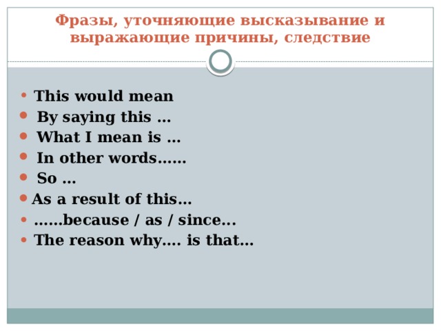 Фразы, уточняющие высказывание и выражающие причины, следствие •  This would mean  By saying this …  What I mean is …  In other words……  So … As a result of this… • …… because / as / since... •  The reason why…. is that… 