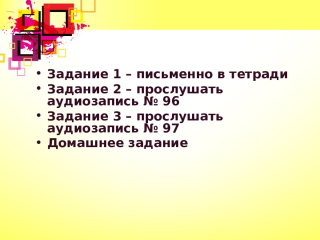 Задание 1 – письменно в тетради Задание 2 – прослушать аудиозапись № 96 Задание 3 – прослушать аудиозапись № 97 Домашнее задание  
