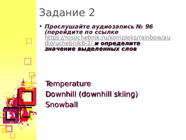 Задание 2 Прослушайте аудиозапись № 96 (перейдите по ссылке https://rosuchebnik.ru/kompleks/rainbow/audio/uchebnik6-2/ и определите значение выделенных слов Temperature Downhill (downhill skiing) Snowball  