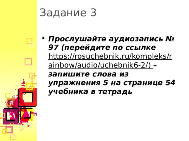 Задание 3 Прослушайте аудиозапись № 9 7 (перейдите по ссылке https://rosuchebnik.ru/kompleks/rainbow/audio/uchebnik6-2/)  – запишите слова из упражнения 5 на странице 54 учебника в тетрадь  