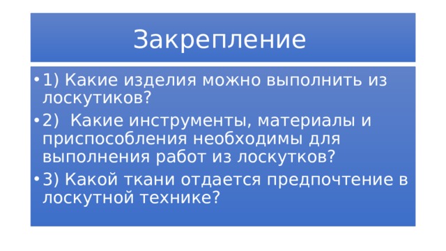 Закрепление  1) Какие изделия можно выполнить из лоскутиков? 2) Какие инструменты, материалы и приспособления необходимы для выполнения работ из лоскутков? 3) Какой ткани отдается предпочтение в лоскутной технике? 