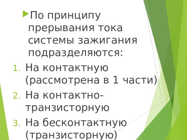 По принципу прерывания тока системы зажигания подразделяются: По принципу прерывания тока системы зажигания подразделяются: На контактную (рассмотрена в 1 части) На контактно-транзисторную На бесконтактную (транзисторную) 