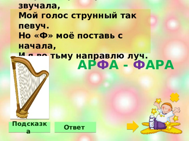 Не раз в оркестрах я звучала, Мой голос струнный так певуч. Но «Ф» моё поставь с начала, И я во тьму направлю луч.  АР Ф А - Ф АРА Подсказка Ответ