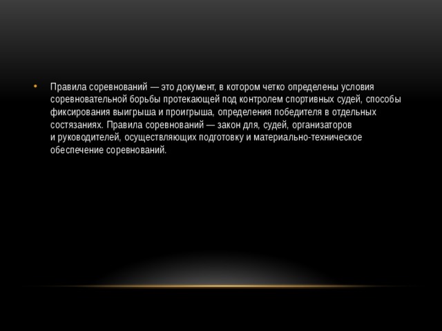 Правила соревнований — это документ, в котором четко определены условия соревновательной борьбы протекающей под контролем спортивных судей, способы фиксирования выигрыша и проигрыша, определения победителя в отдельных состязаниях. Правила соревнований — закон для, судей, организаторов и руководителей, осуществляющих подготовку и материально-техническое обеспечение соревнований.  