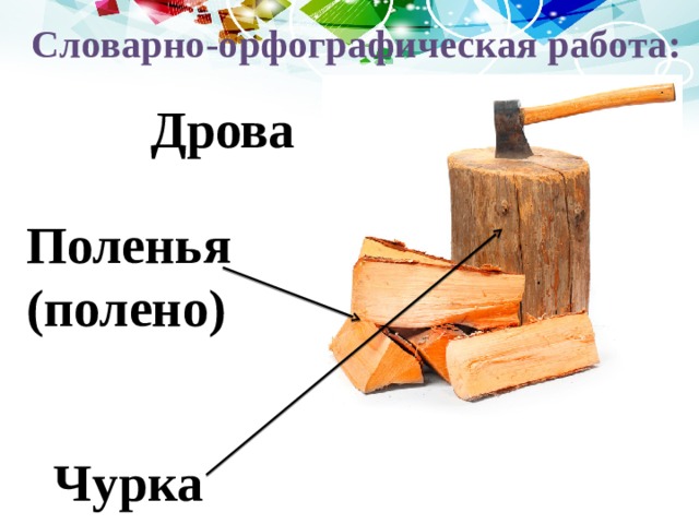 Словарно-орфографическая работа: Дрова Поленья (полено)  Чурка 