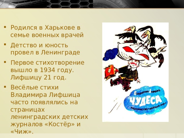 Родился в Харькове в семье военных врачей Детство и юность провел в Ленинграде Первое стихотворение вышло в 1934 году. Лифшицу 21 год. Весёлые стихи Владимира Лифшица часто появлялись на страницах ленинградских детских журналов «Костёр» и «Чиж». 