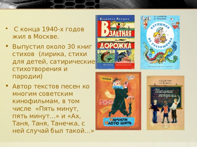  С конца 1940-х годов жил в Москве. Выпустил около 30 книг стихов (лирика, стихи для детей, сатирические стихотворения и пародии) Автор текстов песен ко многим советским кинофильмам, в том числе  «Пять минут, пять минут…» и «Ах, Таня, Таня, Танечка, с ней случай был такой…» 