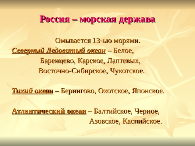 Россия – морская держава Омывается 13-ью морями. Северный Ледовитый океан – Белое,  Баренцево, Карское, Лаптевых,  Восточно-Сибирское, Чукотское. Тихий океан – Берингово, Охотское, Японское. Атлантический океан – Балтийское, Черное,  Азовское, Каспийское . 