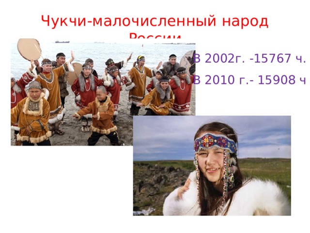 Чукчи-малочисленный народ России В 2002г. -15767 ч. В 2010 г.- 15908 ч 