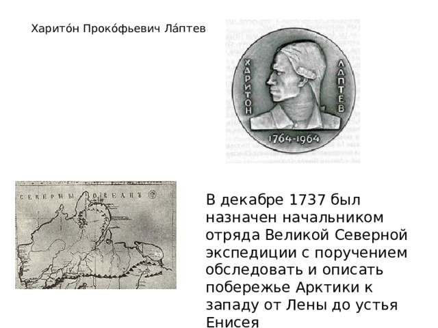 Харито́н Проко́фьевич Ла́птев В декабре 1737 был назначен начальником отряда Великой Северной экспедиции с поручением обследовать и описать побережье Арктики к западу от Лены до устья Енисея 