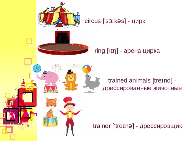 circus ['sɜːkəs] - цирк ring [rɪŋ] - арена цирка trained animal s [treɪnd] - дрессированные животные trainer ['treɪnə] - дрессировщик  