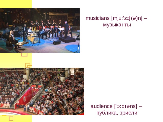 musician s [mjuː'zɪʃ(ə)n] – музыканты audience ['ɔːdɪəns] –  публика, зриели  