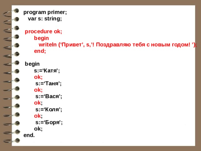 program primer;  var s: string;   procedure ok;  begin  writeln (‘Привет’, s,’! Поздравляю тебя с новым годом! ’);  end;   begin  s:=‘Катя’;  ok;    s:=‘Таня’;  ok;   s:=‘Вася’;  ok ;   s:=‘Коля’;  ok ;   s:=‘Боря’;  ok; end. 