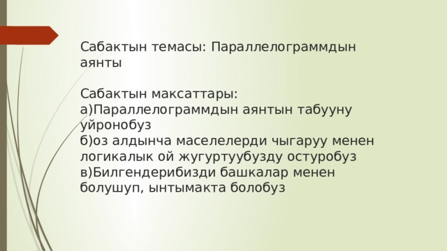  Сабактын темасы: Параллелограммдын аянты   Сабактын максаттары:  а)Параллелограммдын аянтын табууну уйронобуз  б)оз алдынча маселелерди чыгаруу менен логикалык ой жугуртуубузду остуробуз  в)Билгендерибизди башкалар менен болушуп, ынтымакта болобуз   