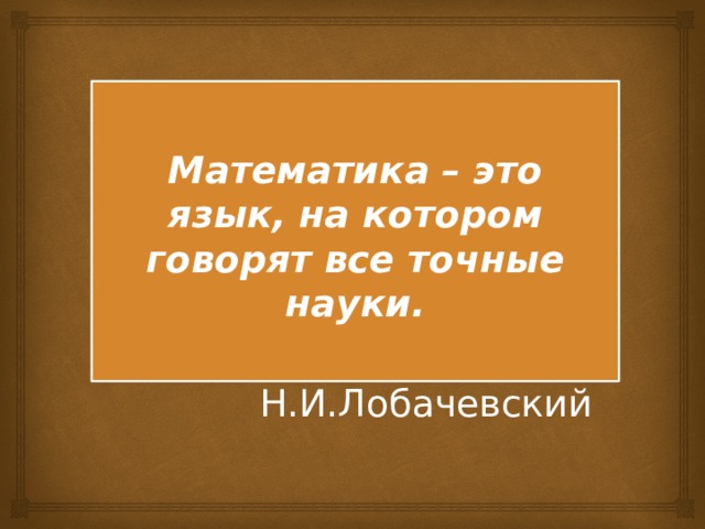 Математика – это язык, на котором говорят все точные науки.  Н.И.Лобачевский 