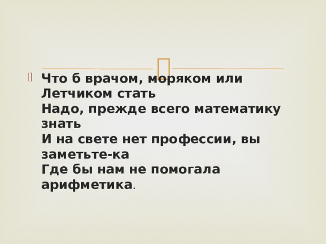 Что б врачом, моряком или  Летчиком стать  Надо, прежде всего математику знать  И на свете нет профессии, вы заметьте-ка  Где бы нам не помогала арифметика . 