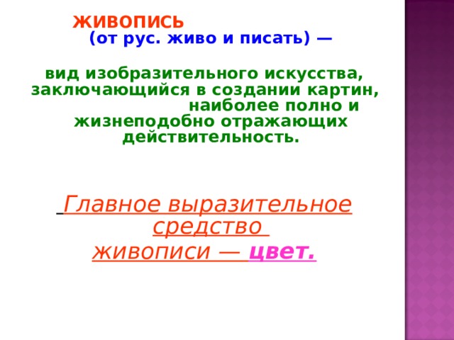  ЖИВОПИСЬ   (от рус. живо и писать) —  вид изобразительного искусства, заключающийся в создании картин, наиболее полно и жизнеподобно отражающих действительность.    Главное выразительное средство живописи — цвет. 