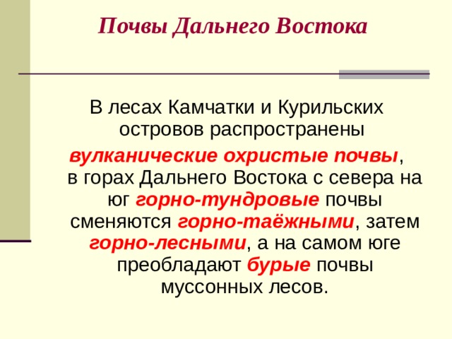 Почвы Дальнего Востока   В лесах Камчатки и Курильских островов распространены вулканические охристые почвы ,  в горах Дальнего Востока с севера на юг горно-тундровые почвы сменяются горно-таёжными , затем горно-лесными , а на самом юге преобладают бурые почвы муссонных лесов. 