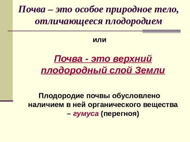 Почва – это особое природное тело, отличающееся плодородием или   Почва - это верхний плодородный слой Земли  Плодородие почвы обусловлено наличием в ней органического вещества – гумуса (перегноя) 