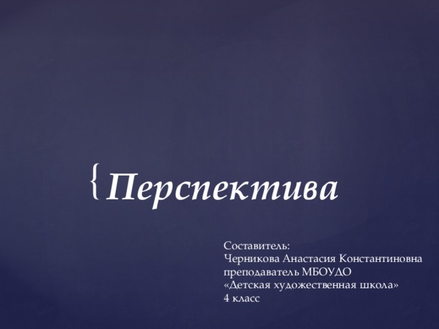 Перспектива Составитель: Черникова Анастасия Константиновна преподаватель МБОУДО «Детская художественная школа» 4 класс 