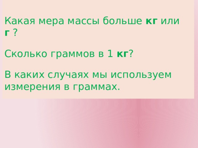  Какая мера массы больше кг или г ? Сколько граммов в 1 кг ? В каких случаях мы используем измерения в граммах. 