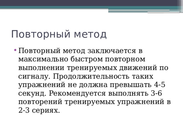 Повторный метод Повторный метод заключается в максимально быстром повторном выполнении тренируемых движений по сигналу. Продолжительность таких упражнений не должна превышать 4-5 секунд. Рекомендуется выполнять 3-6 повторений тренируемых упражнений в 2-3 сериях. 