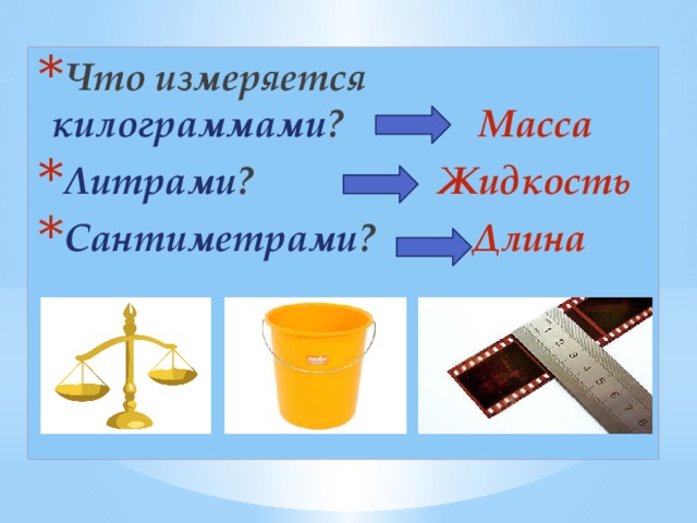 Что измеряется килограммами ? Масса Литрами ? Жидкость Сантиметрами ? Длина 